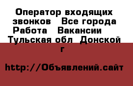  Оператор входящих звонков - Все города Работа » Вакансии   . Тульская обл.,Донской г.